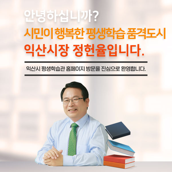 안녕하십니까? 시민이 행복한 품격 도시, 익산시장 정헌율입니다. 익산시 평생학습관 홈페이지 방문을 진심으로 환영합니다.