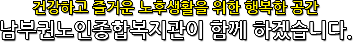 건강하고 즐거운 노후생활을 위한 행복한 공간 남부권노인종합복지관이 함께 하겠습니다.