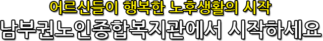 어르신들이 행복한 노후생활의 시작 남부권노인종합복지관에서 시작하세요