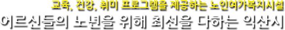 교육, 건강, 취미 프로그램을 제공하는 노인여가복지시설 어르신들의 노년을 위해 최선을 다하는 익산시