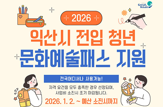 2026
익산시 전입 청년 문화예술패스 지원
전국어디서나 사용가능!
자격 요건을 모두 충족한 경우 선정되며, 사업비 소진시 조기 마갑됩니다.
2026. 1. 2. ~ 예산 소진시까지