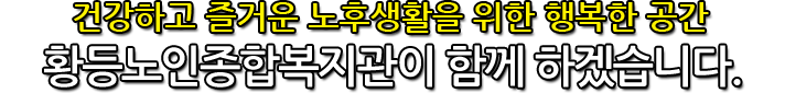 건강하고 즐거운 노후생활을 위한 행복한 공간 황등노인종합복지관이 함께 하겠습니다.