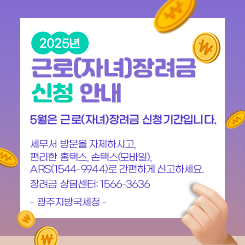 2025년 근로(자녀)장려금 신청 안내

· 5월은 근로(자녀)장려금 신청기간입니다.

· 세무서 방문을 자제하시고, 편리한 홈택스, 손택스(모바일), ARS(1544-9944)로 간편하게 신고하세요.

* 장려금 상담센터: 1566-3636

- 광주지방국세청 -