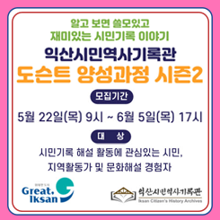 알고 보면 쓸모있고
재미있는 시민기록 이야기

익산시민역사기록관
도슨트 양성과정 시즌2

모집기간
5월 22일(목) 9시 ~ 6월 5일(목) 17시

대상
시민기록 해설 활동에 관심있는 시민,
지역활동가 및 문화해설 경험자

[Great Iksan 로고] [익산시민역사기록관 로고]