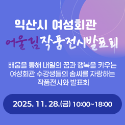 익산시 여성회관 어울림 작품전시발표회
배움을 통해 내일의 꿈과 행복을 키우는 
여성회관 수강생들의 솜씨를 자랑하는 
작품전시와 발표회
2025. 11. 28.(금) 10:00~18:00