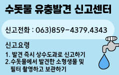 수돗물 유충발견 신고센터  
 ○ 신고전화: 063)859-4379,,4343
 ○ 신고요령 
    - 발견 즉시 상수도과로 신고하기
    - 수돗물에서 발견한 소형생물 및 필터
            촬영하고 보관하기