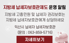 지방세 납세자보호관제도 운영 알림 
지방세 고충민원 및 납세자 권리보호는
지방세 납세자보호관에게 상담하세요
익산시 납세자 납세자보호관
(문의 : 063-859-5716)