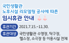 국민생활관 노후시설 리모델링 공사에 따른 임시휴관 안내
휴관기간: 2021.7.15.~11.30.
휴관대상: 국민생활관 수영장, 탁구장, 헬스장, 소극장 등 이용시설 전체
재개관일: 2021.12.1.예정