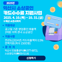 2025년 익산시 소상공인 카드수수료 지원사업 

❍ 신청기간 : 2025. 4. 10.(목) ~ 10. 31.(금) ※예산 소진시까지

❍ 지원대상 : 공고일 기준 영업중인 매출액 3억원 이하 관내 소상공인

❍ 지원사항 : 전년도(2024년) 카드매출액의 0.5% 전액지원(최대 150만원)

❍ 신청방법 : 익산시청 홈페이지 온라인 신청

 

 

❍ 문 의 처 : 익산시 민원콜센터(☎1577-0072), 소상공인과(☎859-5218)